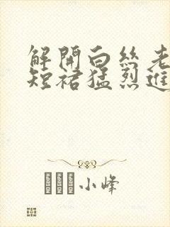 解开白丝老师的短裙猛烈进入