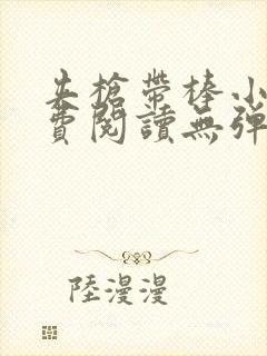 夹枪带棒小说免费阅读无弹窗笔趣