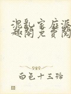 混乱家庭派对笔趣阁免费阅读全文笔趣阁