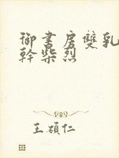 御书房双乳晃动干柴烈