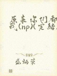 原来你们都想上我(np)(完结)