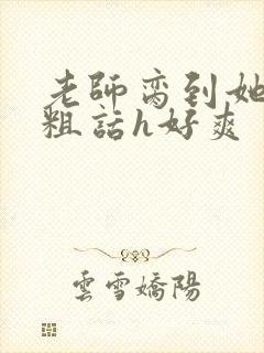 老师脔到她哭h粗话h好爽