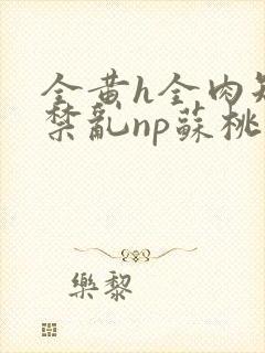 全黄h全肉短篇禁乱np苏桃封面