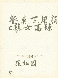 餐桌下用筷子狂c亲女高辣