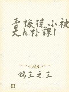 青梅从小被c到大h补课1