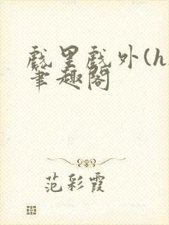 戏里戏外(h)笔趣阁