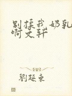 别揉我奶乳嗯～啊文轩