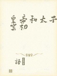 皇帝和太子妃h云初