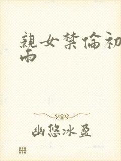 亲女禁伦初尝云雨