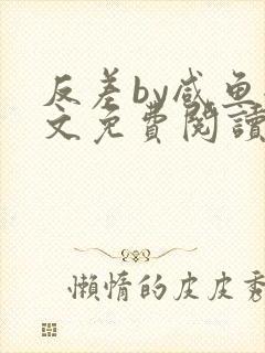 反差by咸鱼全文免费阅读笔趣阁