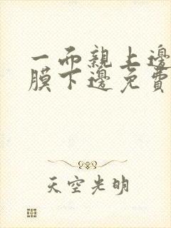 一面亲上边一面膜下边免费阅读