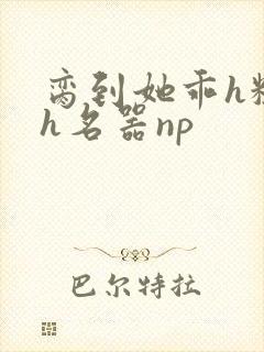 脔到她乖h粗话h名器np