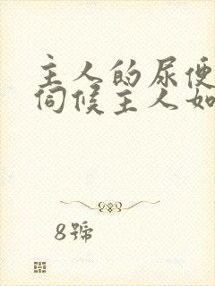 主人的尿便器h伺候主人如厕吞尿