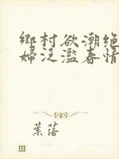 乡村欲潮绝色村妇泛滥春情下载