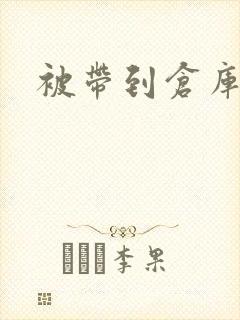 被带到仓库糟蹋