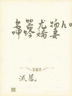 名器尤物h喷汁呻吟娇妻