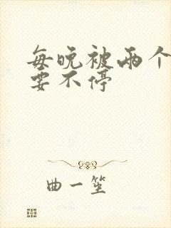 每晚被两个师傅要不停