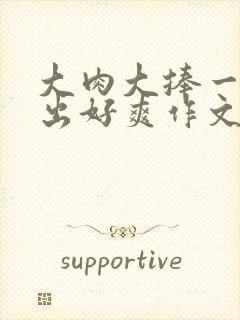 大肉大捧一进一出好爽作文