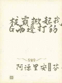 校霸掀起我光PG两边打的