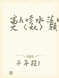 高h喷水荡肉欲文〈奴〉顾依依