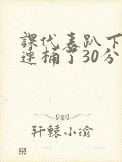 课代表趴下让我连桶了30分钟