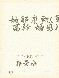 她那么软(军婚 高干 婚恋)完结