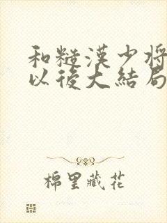 和糙汉少将闪婚以后大结局