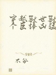 穿越兽世兽王个个巨棒凶猛