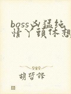 boss凶猛纯情丫头休想逃