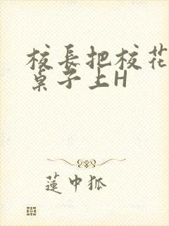 校长把校花放到桌子上H