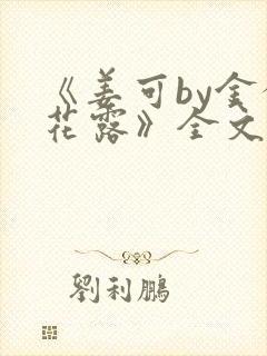 《姜可by金银花露》全文免费阅读
