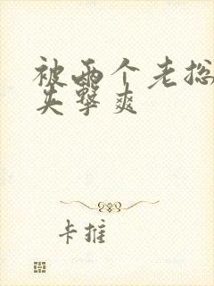 被两个老总前后夹击爽