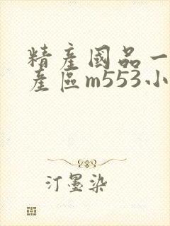 精产国品一二三产区m553小说