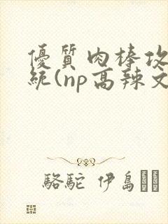 优质肉棒攻略系统(np高辣文)