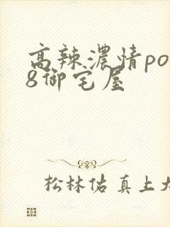 高辣浓情po18御宅屋