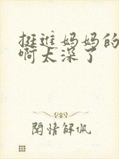 挺进妈妈的花苞啊太深了