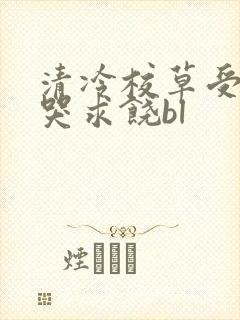 清冷校草受灌满哭求饶bl封面