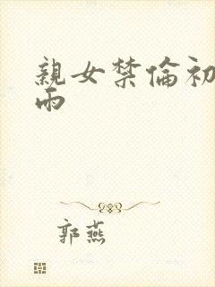 亲女禁伦初尝云雨