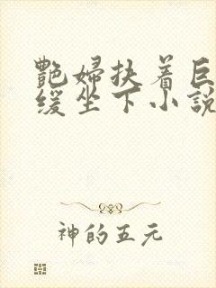 艳妇扶着巨龙缓缓坐下小说