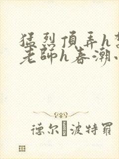 猛烈顶弄h禁欲老师h春潮小说