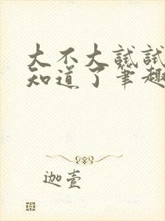 大不大试试不就知道了笔趣阁