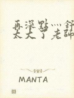 再深点灬舒服灬太大了老师