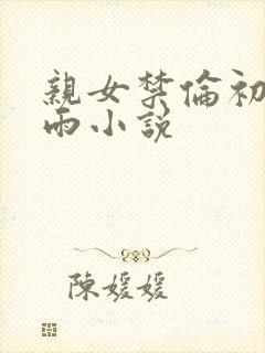 亲女禁伦初尝云雨小说
