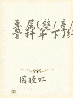 专属(双/产/骨科年下)纤仟