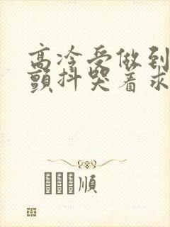 高冷受做到失禁颤抖哭着求饶