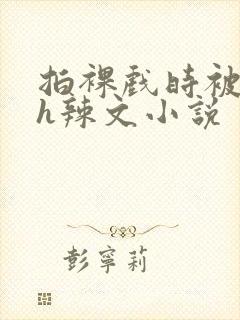 拍裸戏时被c了h辣文小说封面