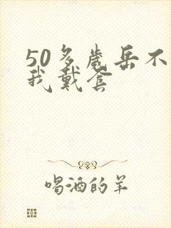 50多岁岳不让我戴套