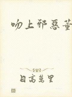 吻上邪恶董事长