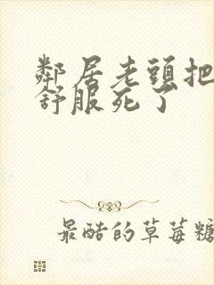 邻居老头把我弄舒服死了封面