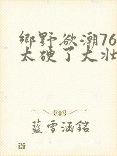 乡野欲潮76章太硬了大壮下载